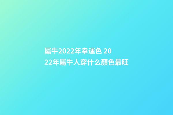 屬牛2022年幸運色 2022年屬牛人穿什么顏色最旺-第1張-觀點-玄機派